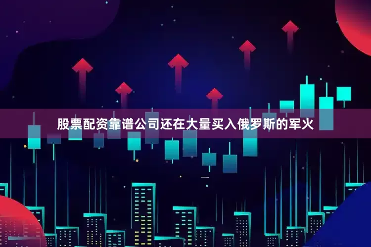 股票配资靠谱公司还在大量买入俄罗斯的军火