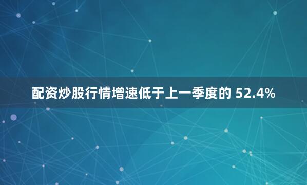 配资炒股行情增速低于上一季度的 52.4%