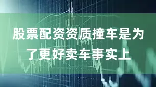 股票配资资质撞车是为了更好卖车事实上