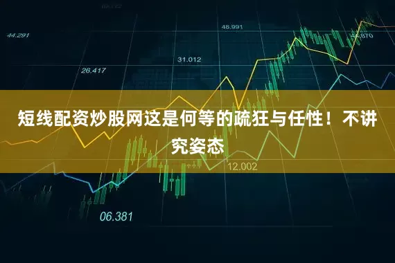短线配资炒股网这是何等的疏狂与任性！不讲究姿态