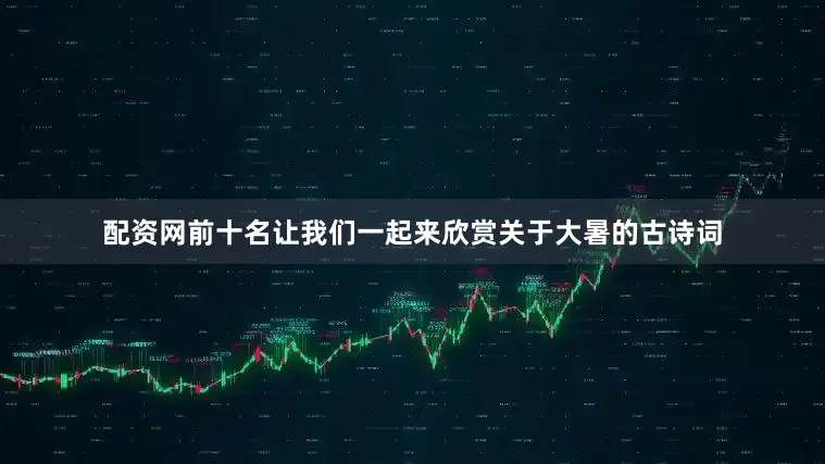 配资网前十名让我们一起来欣赏关于大暑的古诗词