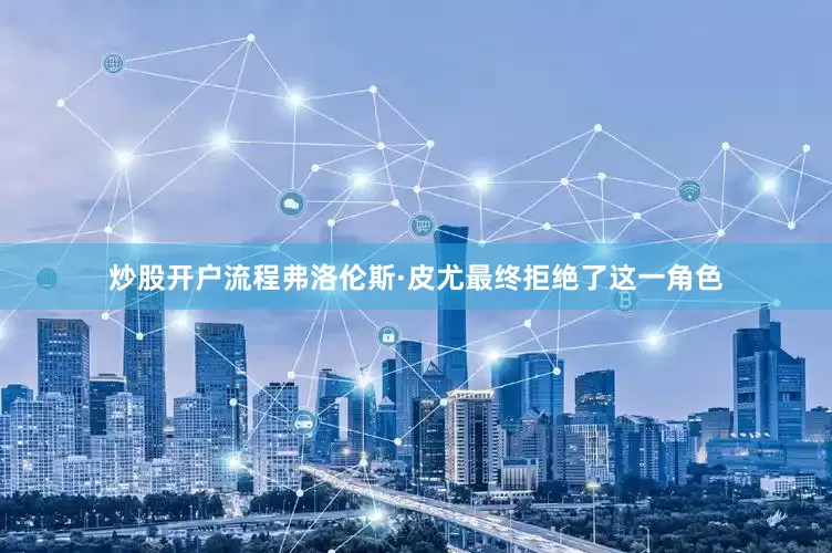 炒股开户流程弗洛伦斯·皮尤最终拒绝了这一角色