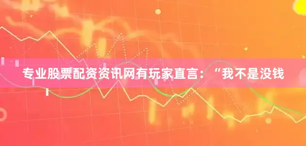 专业股票配资资讯网有玩家直言：“我不是没钱