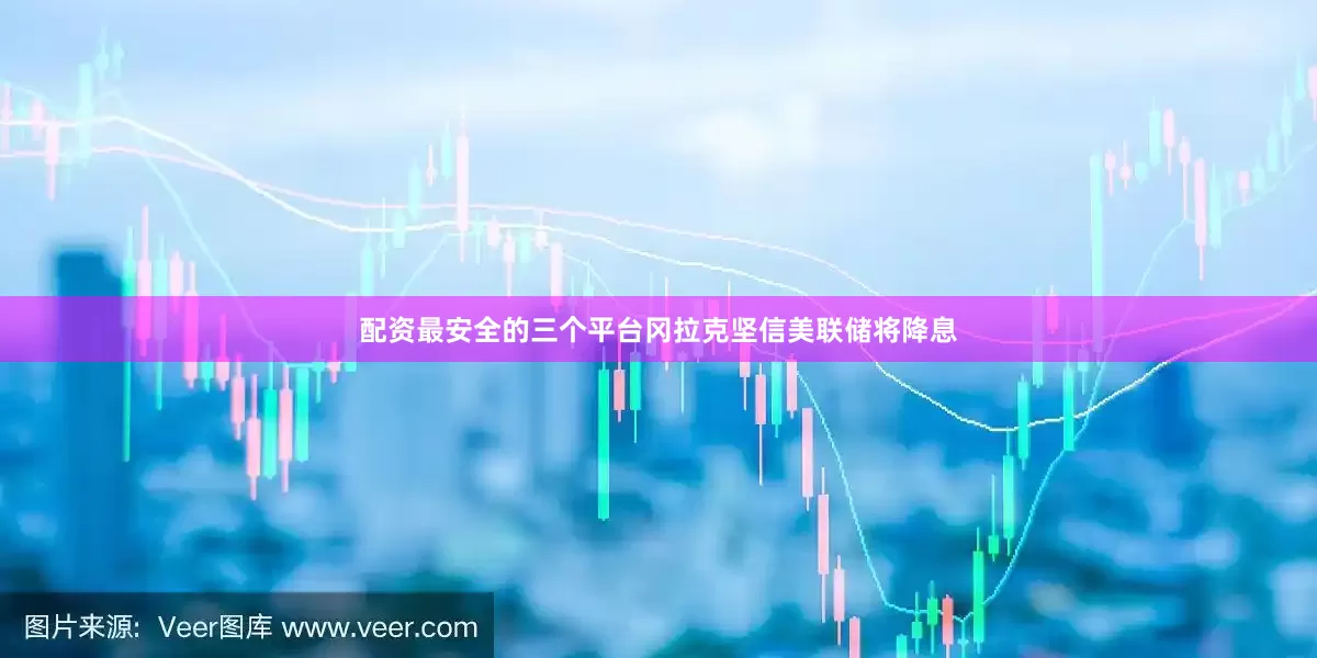 配资最安全的三个平台冈拉克坚信美联储将降息