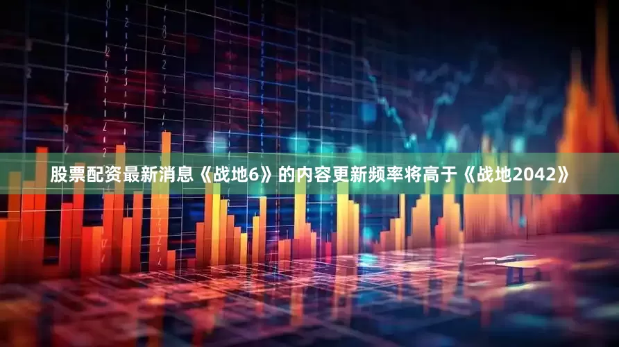 股票配资最新消息《战地6》的内容更新频率将高于《战地2042》