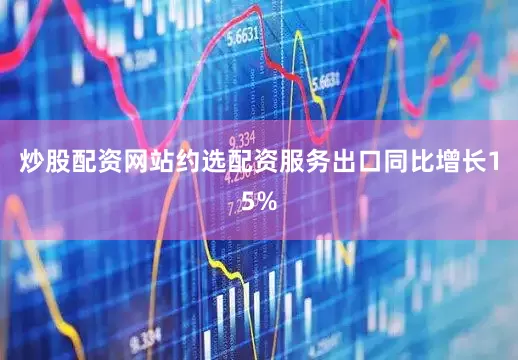 炒股配资网站约选配资服务出口同比增长15%