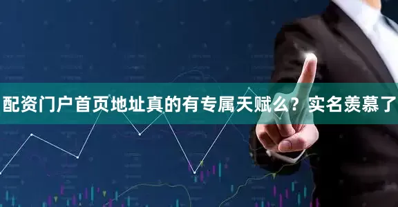 配资门户首页地址真的有专属天赋么？实名羡慕了