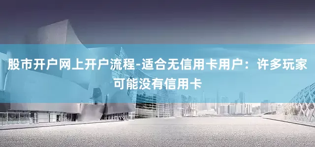 股市开户网上开户流程-适合无信用卡用户：许多玩家可能没有信用卡
