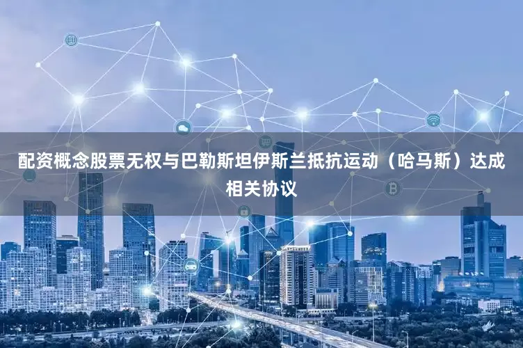 配资概念股票无权与巴勒斯坦伊斯兰抵抗运动（哈马斯）达成相关协议