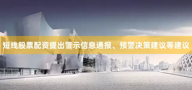 短线股票配资提出警示信息通报、预警决策建议等建议