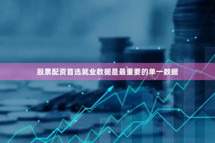 股票配资首选就业数据是最重要的单一数据