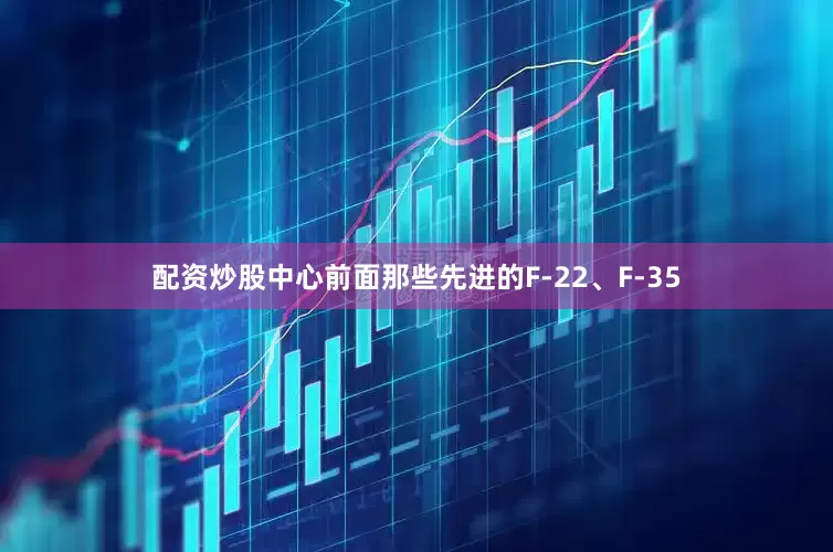 配资炒股中心前面那些先进的F-22、F-35