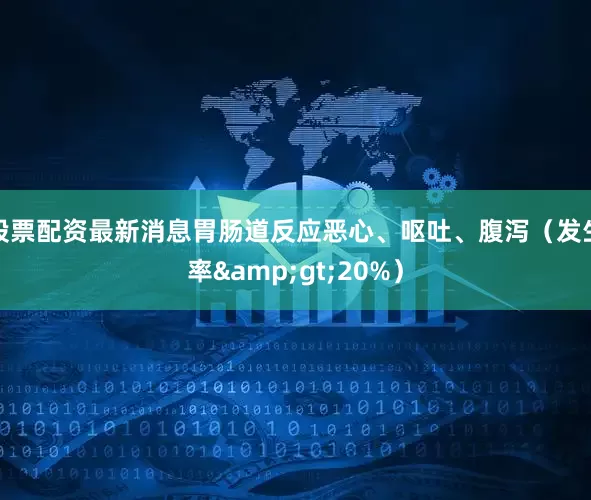 股票配资最新消息胃肠道反应恶心、呕吐、腹泻（发生率&gt;20%）